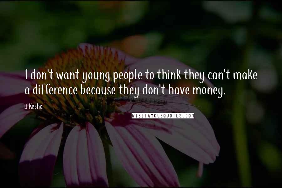 Kesha Quotes: I don't want young people to think they can't make a difference because they don't have money.