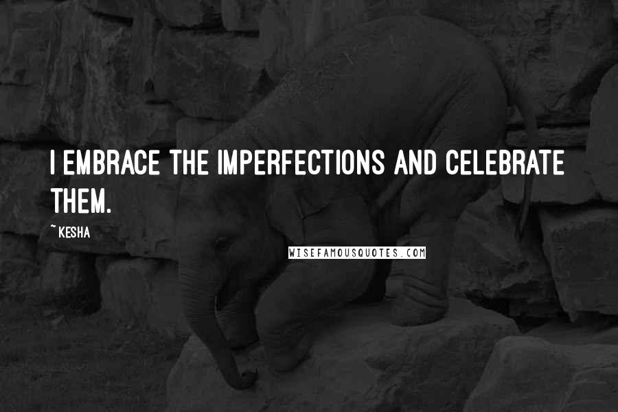 Kesha Quotes: I embrace the imperfections and celebrate them.