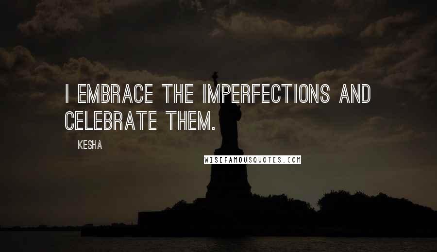 Kesha Quotes: I embrace the imperfections and celebrate them.