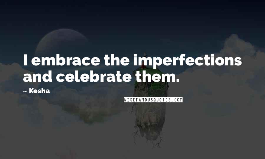 Kesha Quotes: I embrace the imperfections and celebrate them.