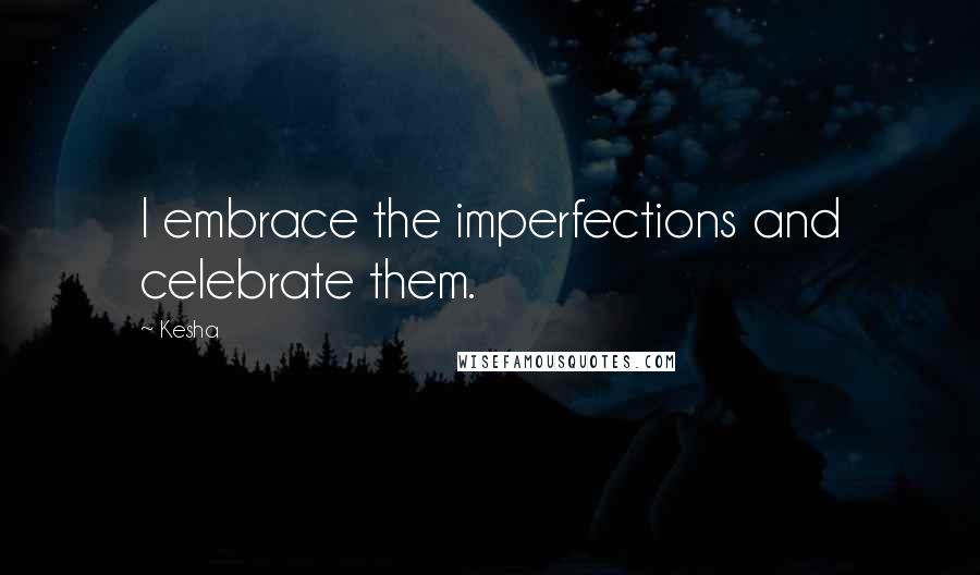 Kesha Quotes: I embrace the imperfections and celebrate them.