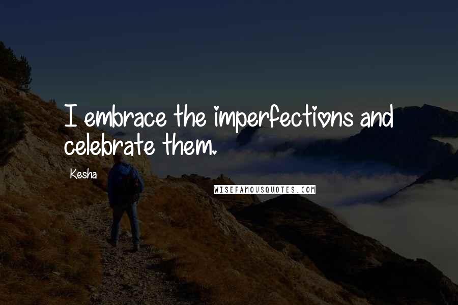 Kesha Quotes: I embrace the imperfections and celebrate them.