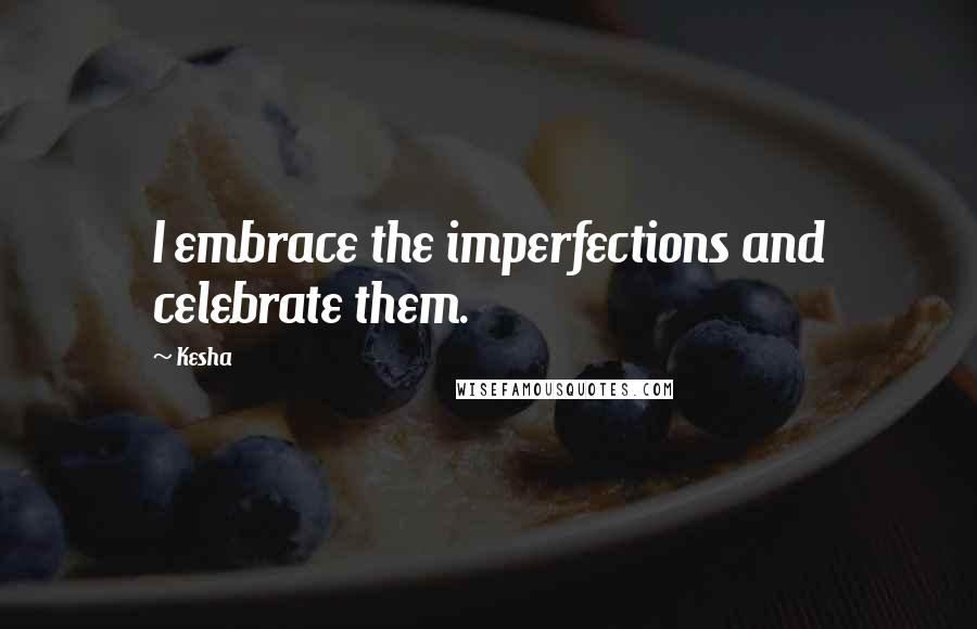 Kesha Quotes: I embrace the imperfections and celebrate them.