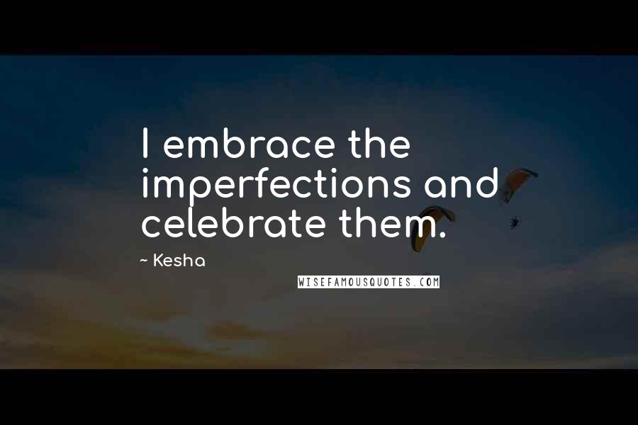 Kesha Quotes: I embrace the imperfections and celebrate them.