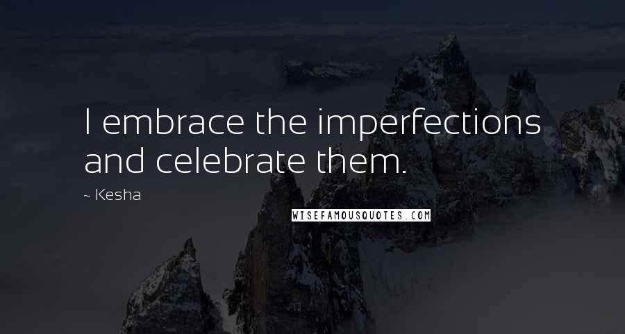 Kesha Quotes: I embrace the imperfections and celebrate them.