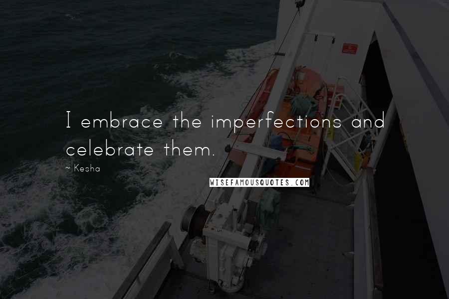 Kesha Quotes: I embrace the imperfections and celebrate them.