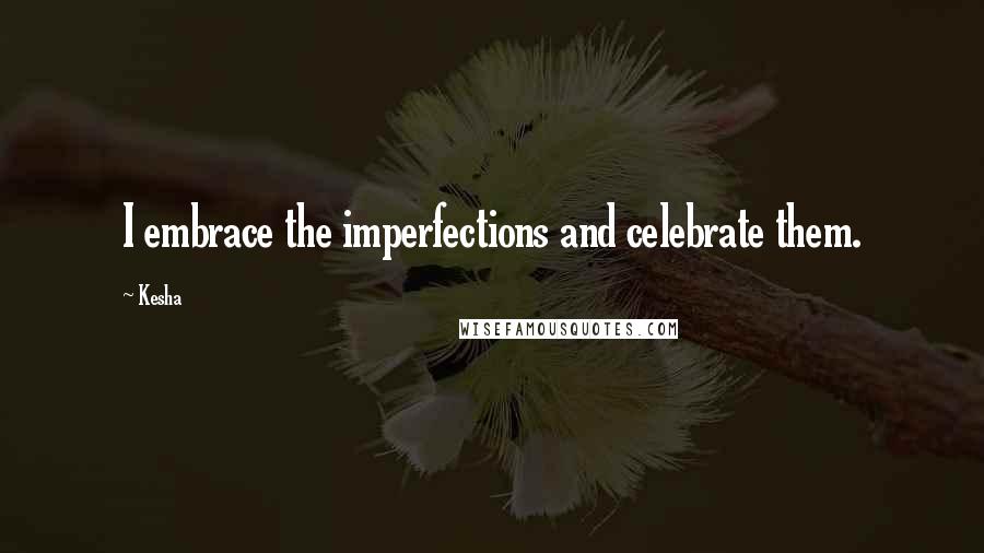 Kesha Quotes: I embrace the imperfections and celebrate them.