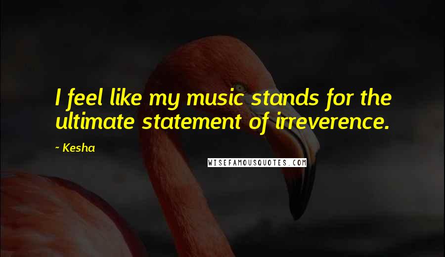 Kesha Quotes: I feel like my music stands for the ultimate statement of irreverence.