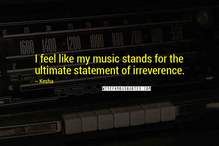 Kesha Quotes: I feel like my music stands for the ultimate statement of irreverence.