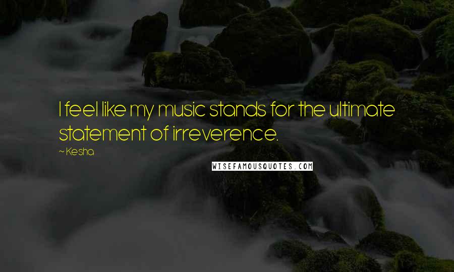 Kesha Quotes: I feel like my music stands for the ultimate statement of irreverence.