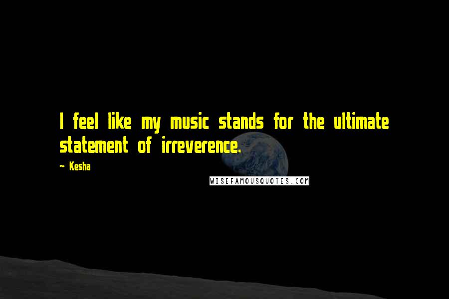 Kesha Quotes: I feel like my music stands for the ultimate statement of irreverence.