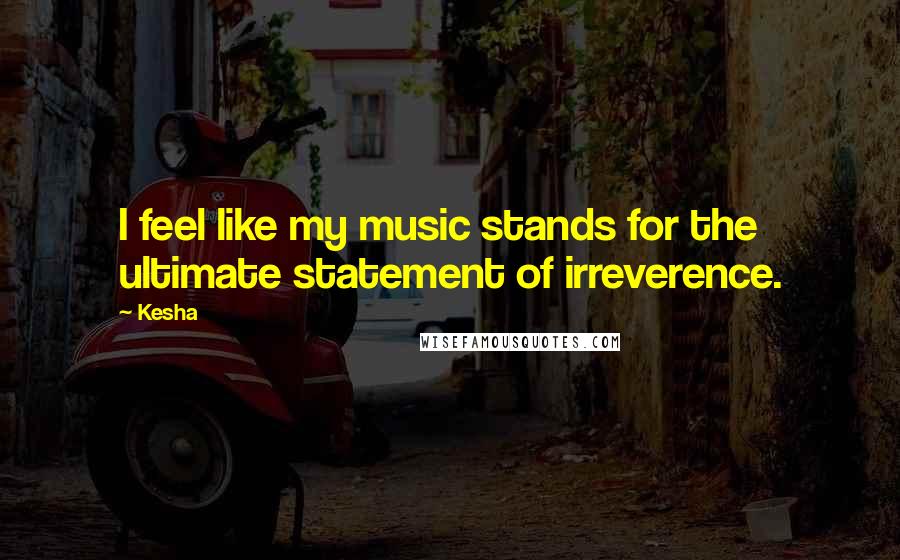 Kesha Quotes: I feel like my music stands for the ultimate statement of irreverence.