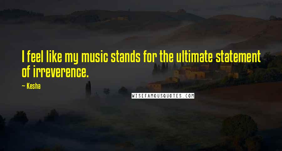 Kesha Quotes: I feel like my music stands for the ultimate statement of irreverence.