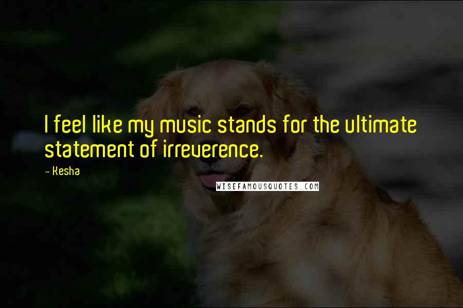 Kesha Quotes: I feel like my music stands for the ultimate statement of irreverence.