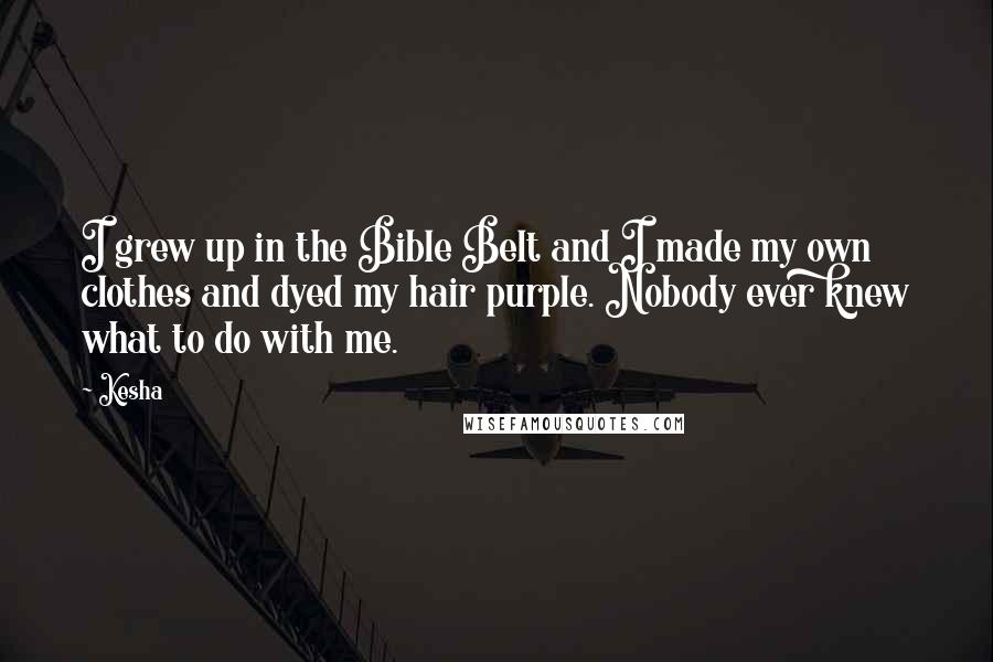 Kesha Quotes: I grew up in the Bible Belt and I made my own clothes and dyed my hair purple. Nobody ever knew what to do with me.