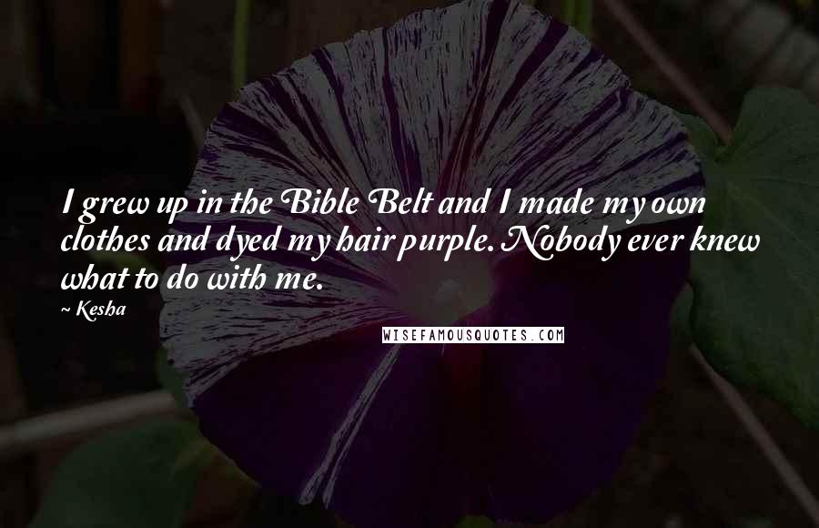 Kesha Quotes: I grew up in the Bible Belt and I made my own clothes and dyed my hair purple. Nobody ever knew what to do with me.