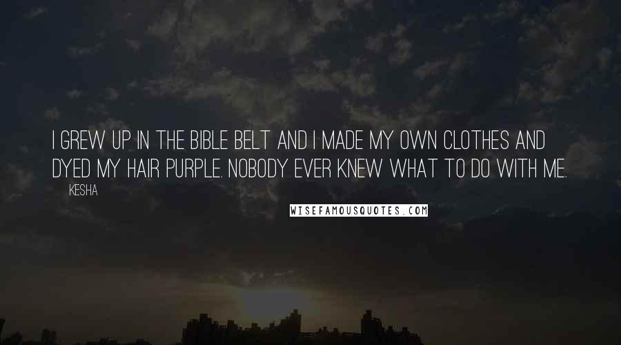 Kesha Quotes: I grew up in the Bible Belt and I made my own clothes and dyed my hair purple. Nobody ever knew what to do with me.