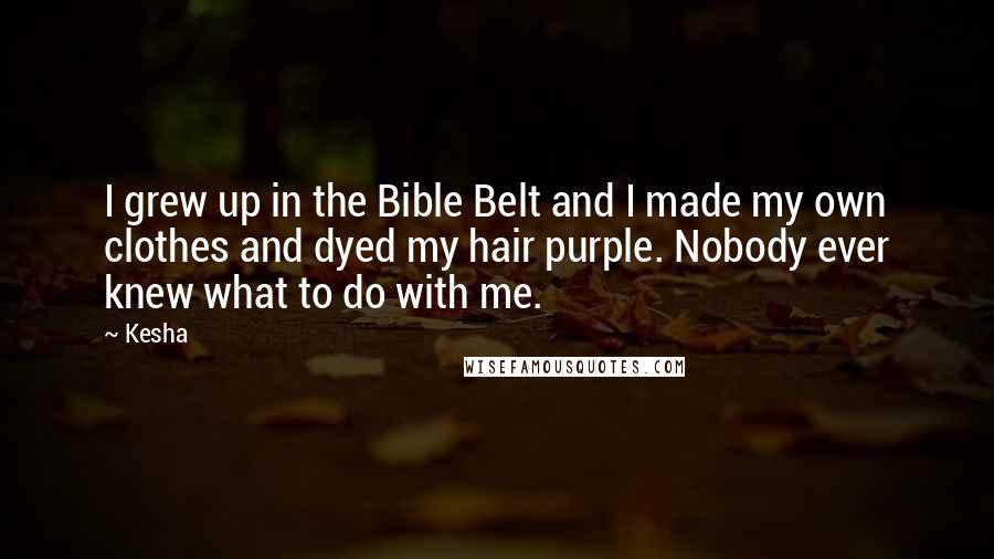 Kesha Quotes: I grew up in the Bible Belt and I made my own clothes and dyed my hair purple. Nobody ever knew what to do with me.