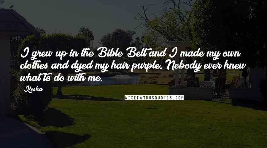 Kesha Quotes: I grew up in the Bible Belt and I made my own clothes and dyed my hair purple. Nobody ever knew what to do with me.