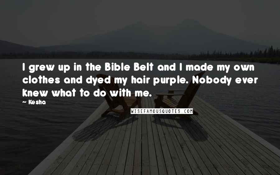 Kesha Quotes: I grew up in the Bible Belt and I made my own clothes and dyed my hair purple. Nobody ever knew what to do with me.