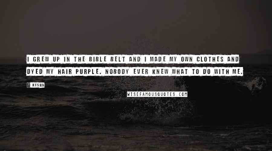 Kesha Quotes: I grew up in the Bible Belt and I made my own clothes and dyed my hair purple. Nobody ever knew what to do with me.