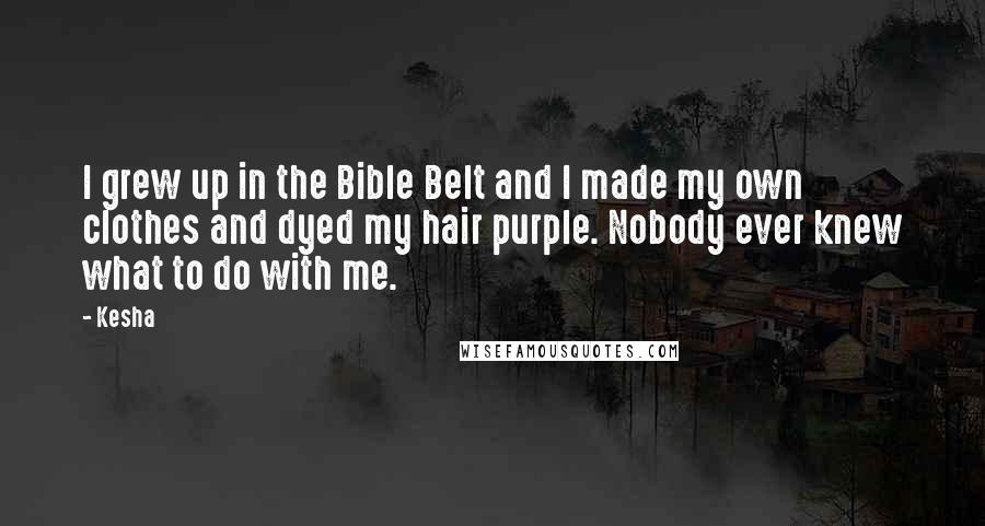 Kesha Quotes: I grew up in the Bible Belt and I made my own clothes and dyed my hair purple. Nobody ever knew what to do with me.