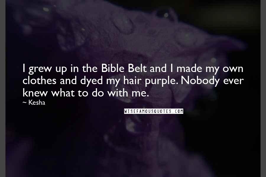 Kesha Quotes: I grew up in the Bible Belt and I made my own clothes and dyed my hair purple. Nobody ever knew what to do with me.