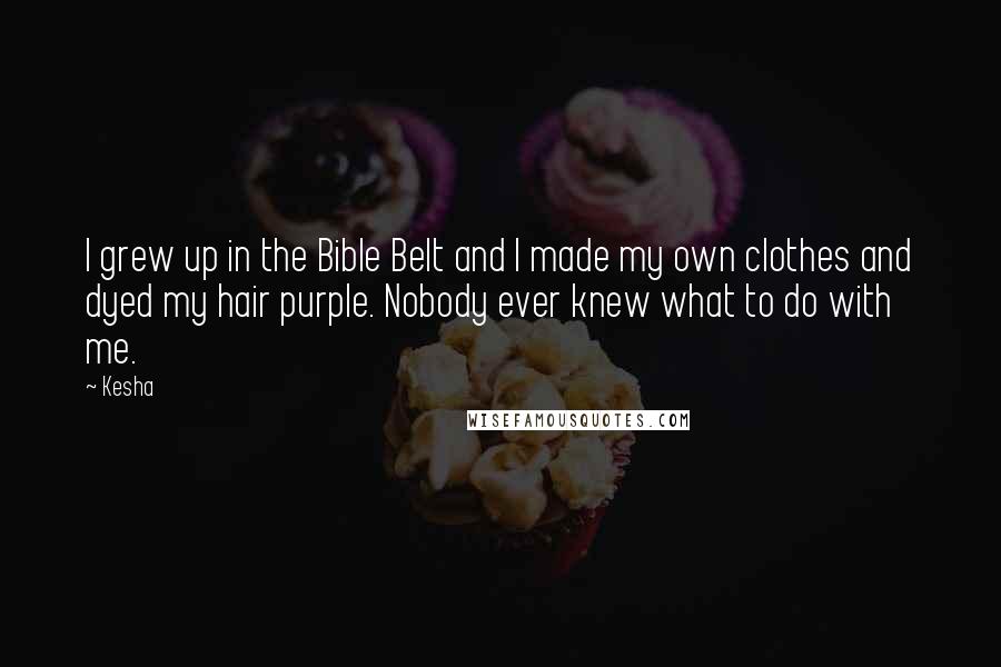 Kesha Quotes: I grew up in the Bible Belt and I made my own clothes and dyed my hair purple. Nobody ever knew what to do with me.