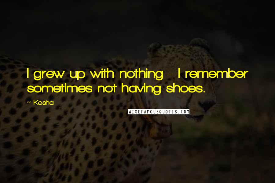 Kesha Quotes: I grew up with nothing - I remember sometimes not having shoes.