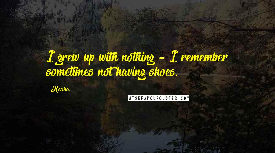 Kesha Quotes: I grew up with nothing - I remember sometimes not having shoes.