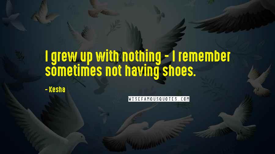 Kesha Quotes: I grew up with nothing - I remember sometimes not having shoes.