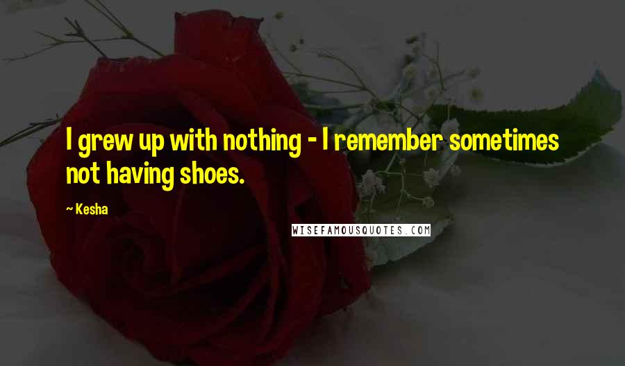 Kesha Quotes: I grew up with nothing - I remember sometimes not having shoes.