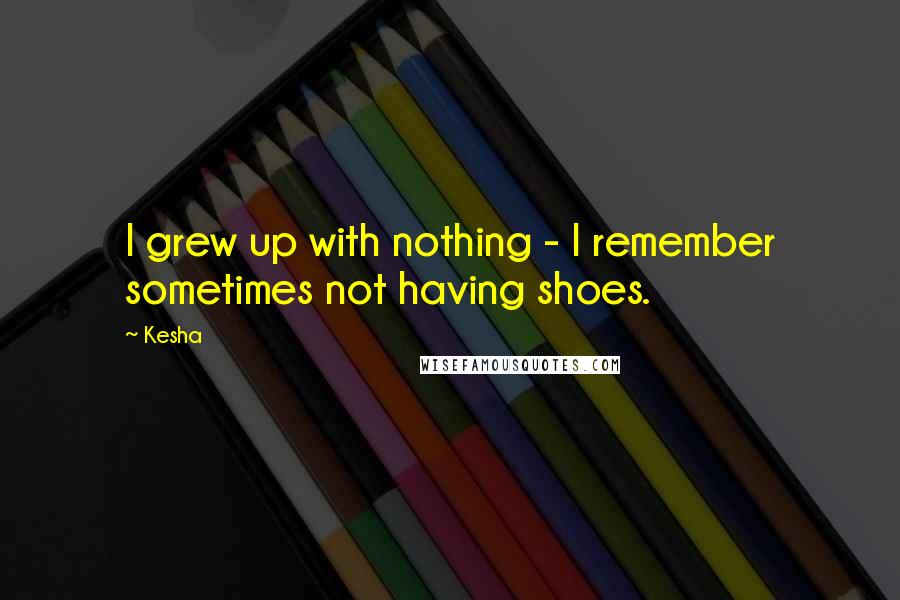 Kesha Quotes: I grew up with nothing - I remember sometimes not having shoes.