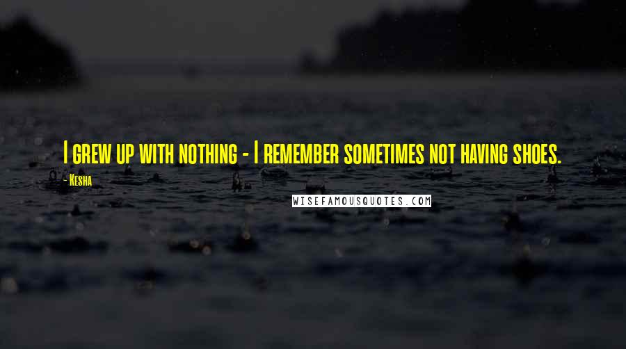 Kesha Quotes: I grew up with nothing - I remember sometimes not having shoes.