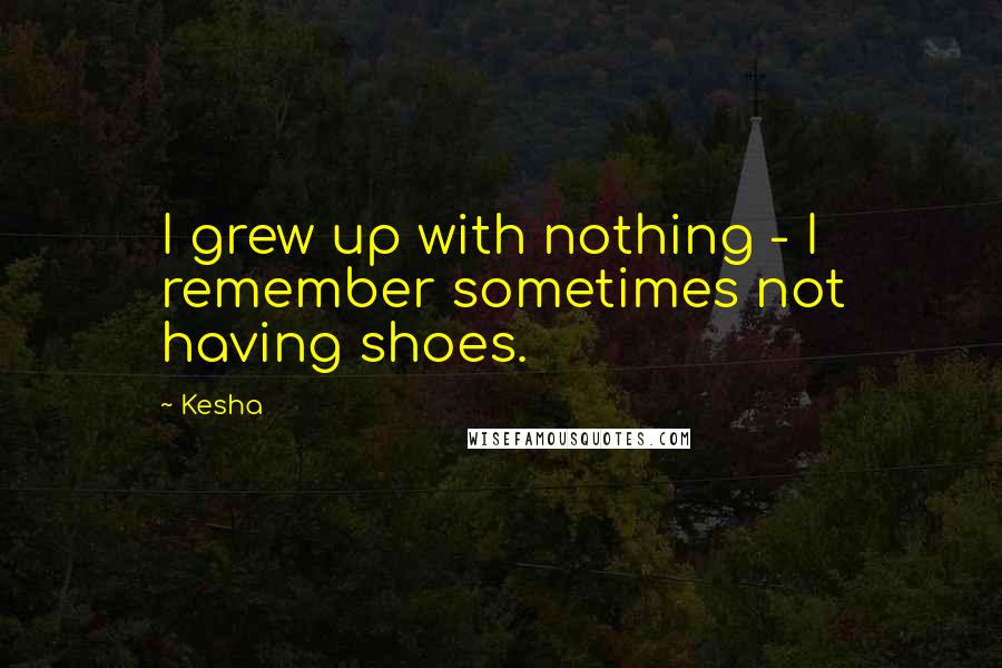 Kesha Quotes: I grew up with nothing - I remember sometimes not having shoes.