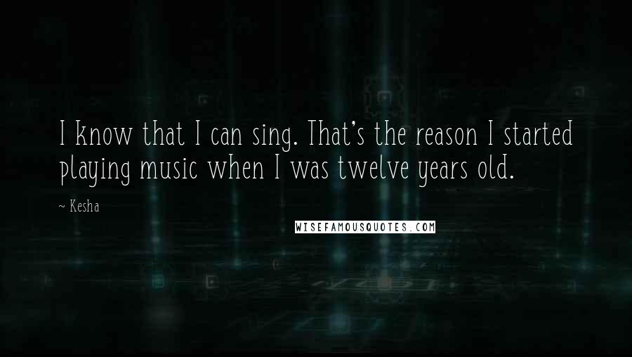 Kesha Quotes: I know that I can sing. That's the reason I started playing music when I was twelve years old.