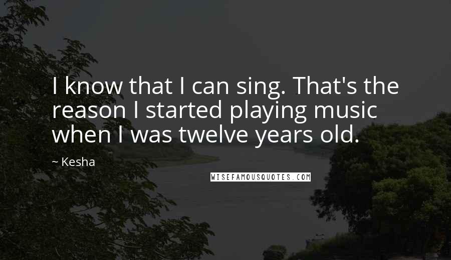 Kesha Quotes: I know that I can sing. That's the reason I started playing music when I was twelve years old.