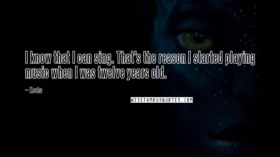 Kesha Quotes: I know that I can sing. That's the reason I started playing music when I was twelve years old.