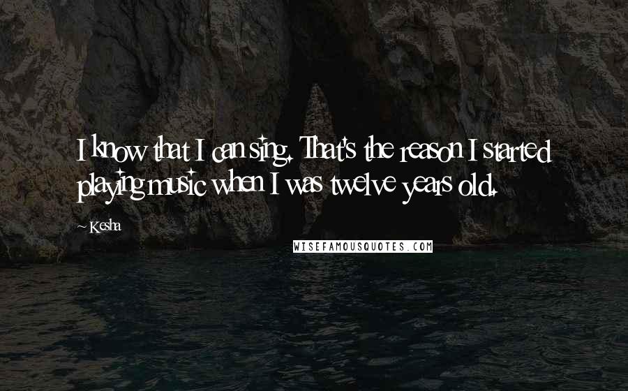 Kesha Quotes: I know that I can sing. That's the reason I started playing music when I was twelve years old.