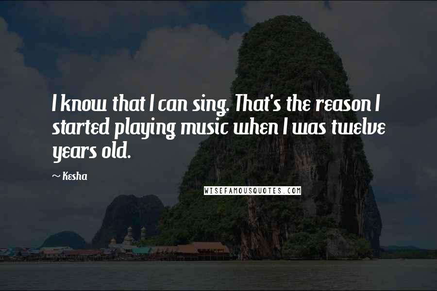 Kesha Quotes: I know that I can sing. That's the reason I started playing music when I was twelve years old.