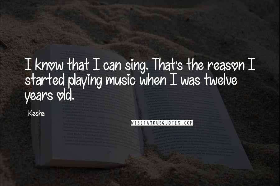 Kesha Quotes: I know that I can sing. That's the reason I started playing music when I was twelve years old.