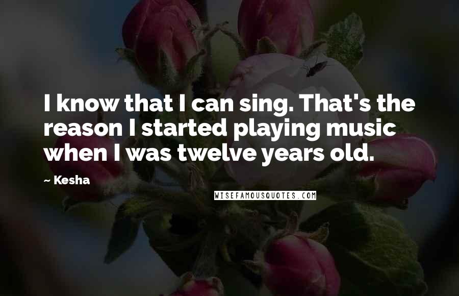 Kesha Quotes: I know that I can sing. That's the reason I started playing music when I was twelve years old.