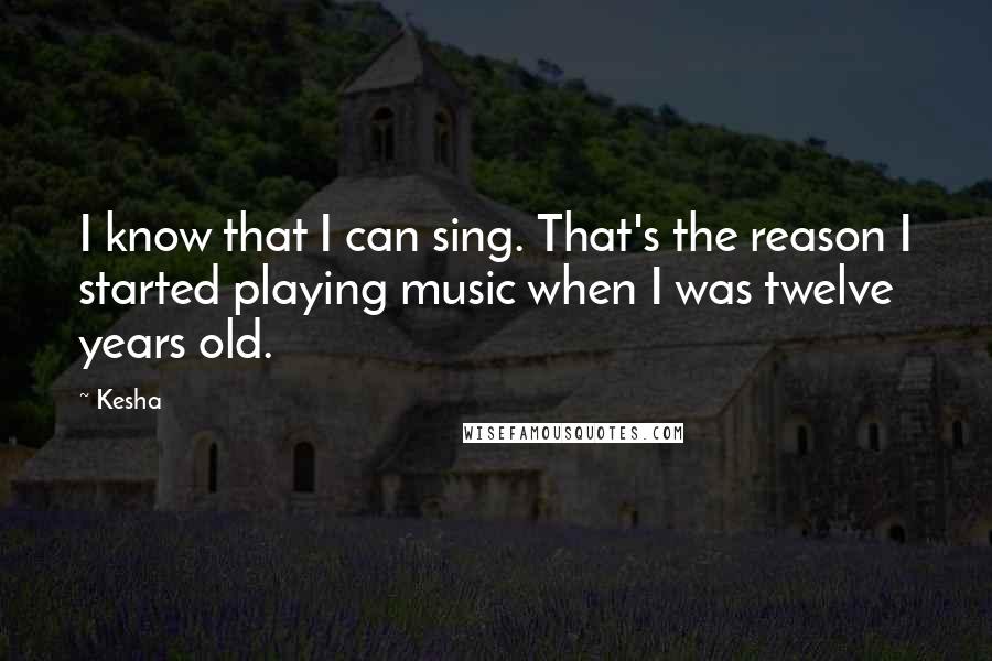 Kesha Quotes: I know that I can sing. That's the reason I started playing music when I was twelve years old.