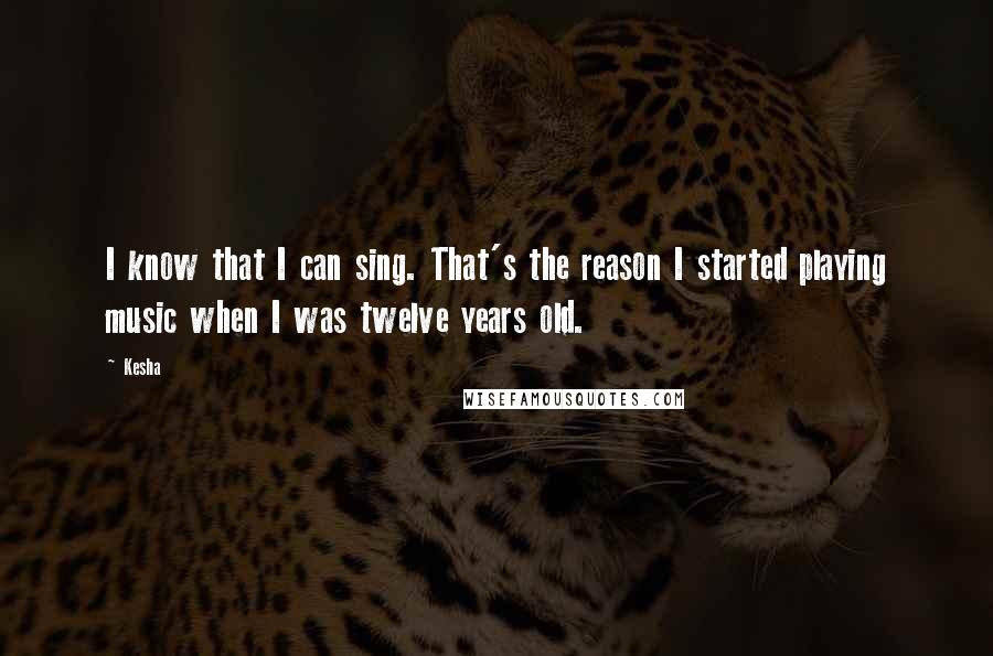 Kesha Quotes: I know that I can sing. That's the reason I started playing music when I was twelve years old.