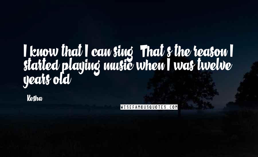 Kesha Quotes: I know that I can sing. That's the reason I started playing music when I was twelve years old.