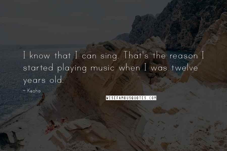 Kesha Quotes: I know that I can sing. That's the reason I started playing music when I was twelve years old.