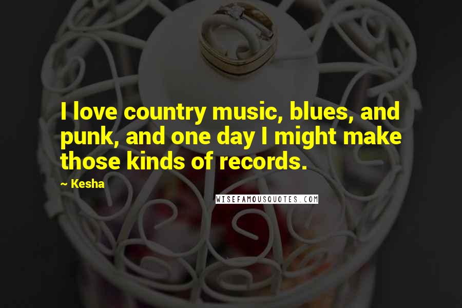 Kesha Quotes: I love country music, blues, and punk, and one day I might make those kinds of records.
