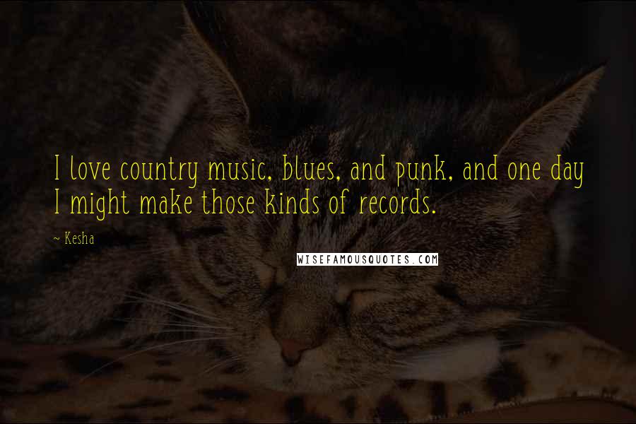 Kesha Quotes: I love country music, blues, and punk, and one day I might make those kinds of records.