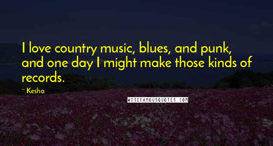 Kesha Quotes: I love country music, blues, and punk, and one day I might make those kinds of records.