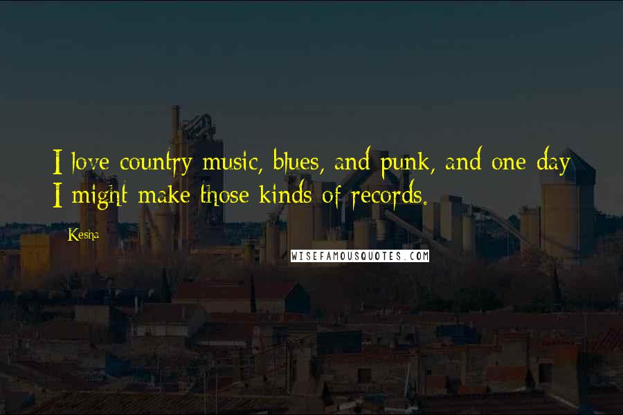 Kesha Quotes: I love country music, blues, and punk, and one day I might make those kinds of records.